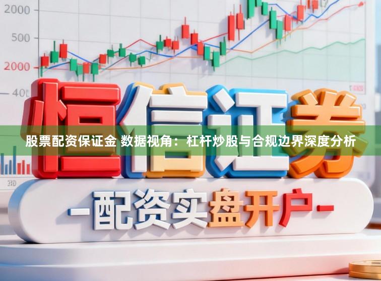 股票配资保证金 数据视角：杠杆炒股与合规边界深度分析