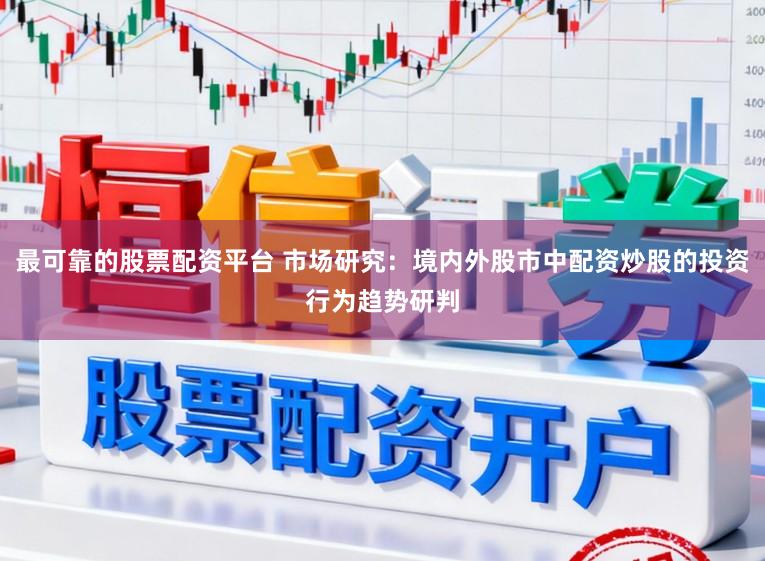 最可靠的股票配资平台 市场研究：境内外股市中配资炒股的投资行为趋势研判