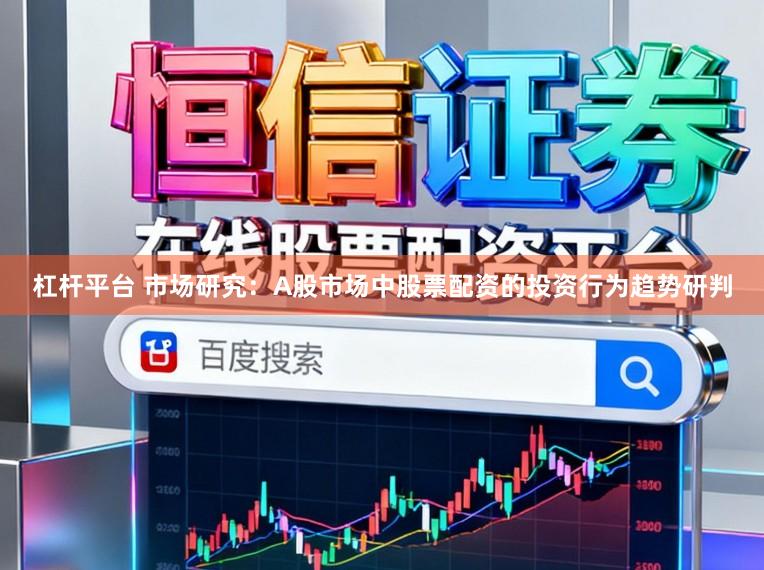 杠杆平台 市场研究：A股市场中股票配资的投资行为趋势研判