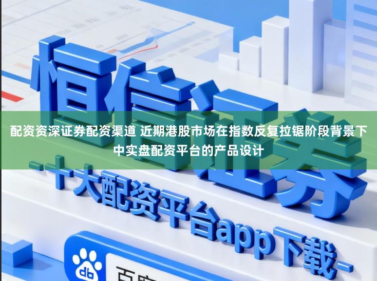 配资资深证券配资渠道 近期港股市场在指数反复拉锯阶段背景下中实盘配资平台的产品设计
