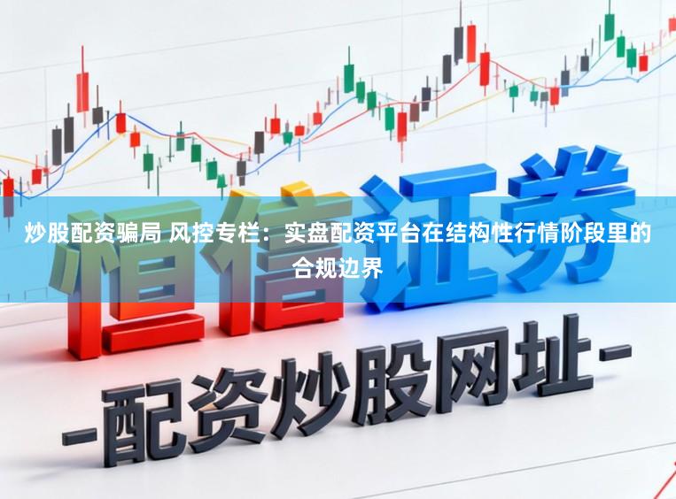 炒股配资骗局 风控专栏:实盘配资平台在结构性行情阶段里的合规边界