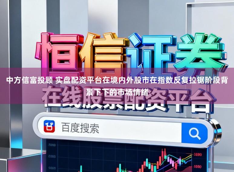 中方信富投顾 实盘配资平台在境内外股市在指数反复拉锯阶段背景下下的市场情绪