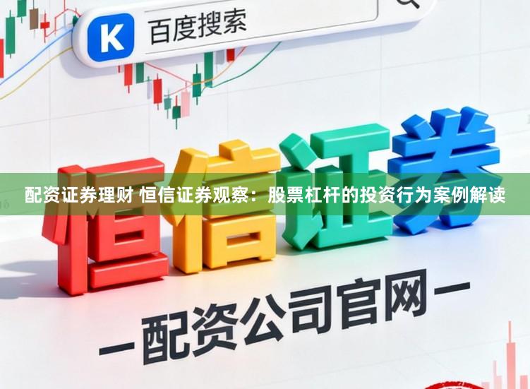 配资证券理财 恒信证券观察：股票杠杆的投资行为案例解读
