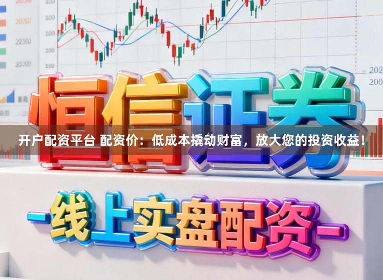开户配资平台 配资价：低成本撬动财富，放大您的投资收益！