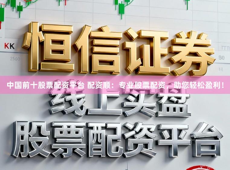 中国前十股票配资平台 配资顺：专业股票配资，助您轻松盈利！