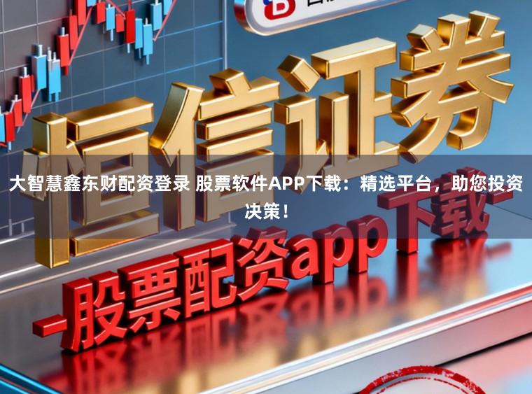 大智慧鑫东财配资登录 股票软件APP下载：精选平台，助您投资决策！