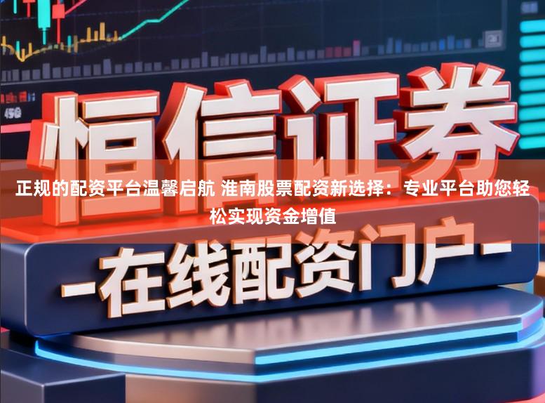 正规的配资平台温馨启航 淮南股票配资新选择：专业平台助您轻松实现资金增值