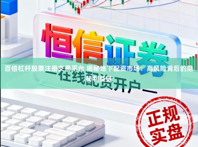 百倍杠杆股票注册交易平台 揭秘地下配资市场：高风险背后的隐秘利益链