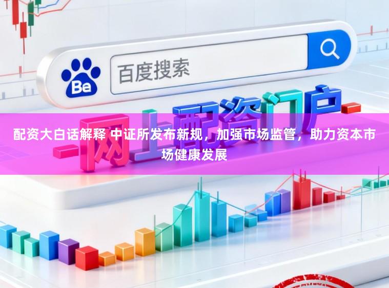 配资大白话解释 中证所发布新规，加强市场监管，助力资本市场健康发展