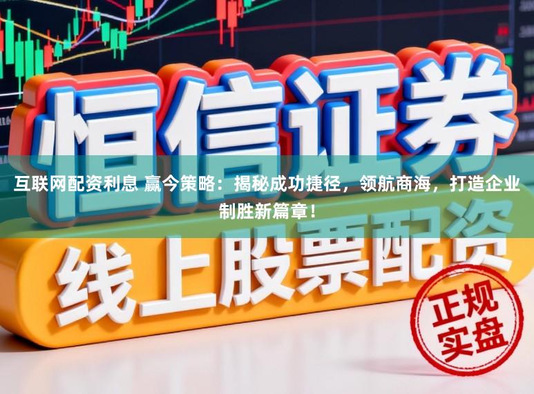 互联网配资利息 赢今策略：揭秘成功捷径，领航商海，打造企业制胜新篇章！