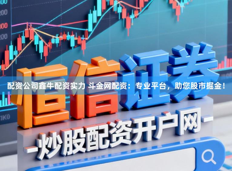 配资公司鑫牛配资实力 斗金网配资：专业平台，助您股市掘金！