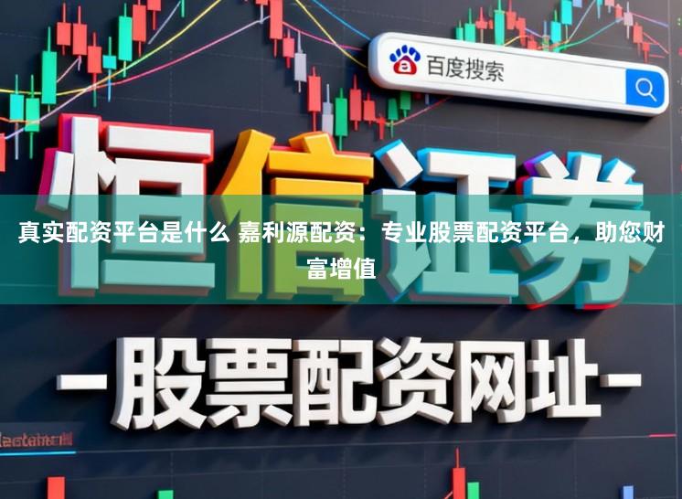 真实配资平台是什么 嘉利源配资：专业股票配资平台，助您财富增值