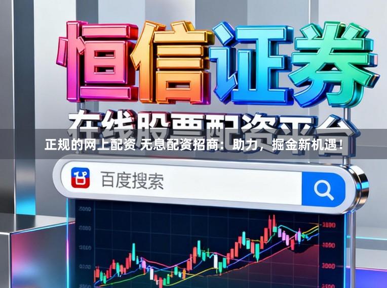 正规的网上配资 无息配资招商：助力，掘金新机遇！
