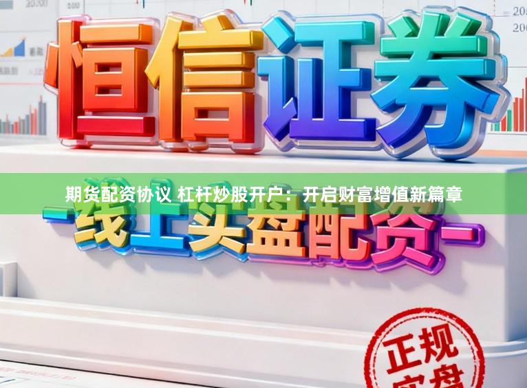 期货配资协议 杠杆炒股开户：开启财富增值新篇章