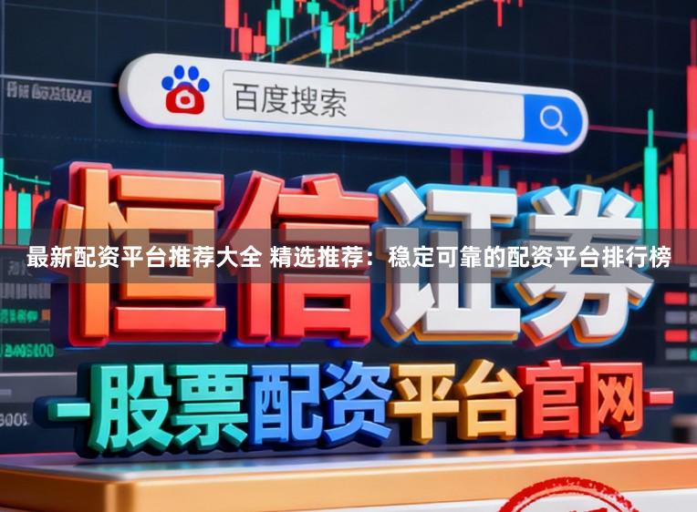 最新配资平台推荐大全 精选推荐：稳定可靠的配资平台排行榜