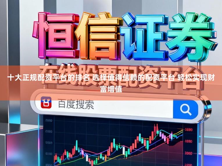 十大正规配资平台的排名 选择值得信赖的配资平台 轻松实现财富增值