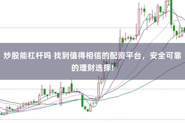 炒股能杠杆吗 找到值得相信的配资平台,安全可靠的理财选择!