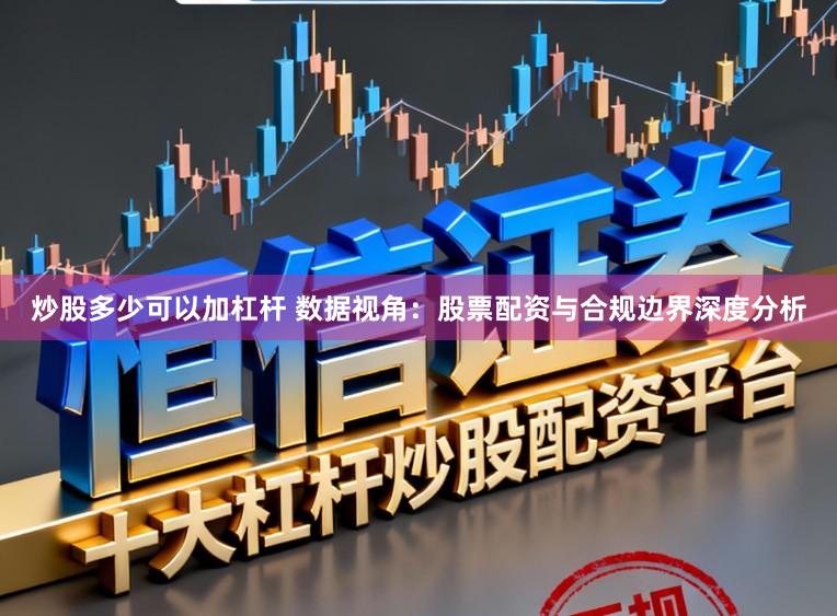 炒股多少可以加杠杆 数据视角：股票配资与合规边界深度分析