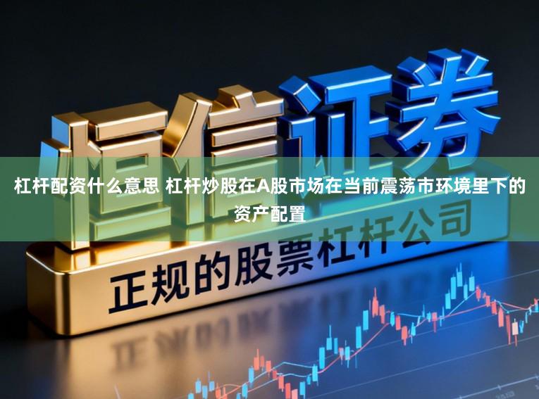 杠杆配资什么意思 杠杆炒股在A股市场在当前震荡市环境里下的资产配置