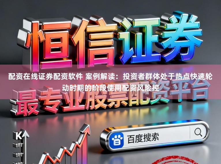 配资在线证券配资软件 案例解读：投资者群体处于热点快速轮动时期的阶段使用配资风险控
