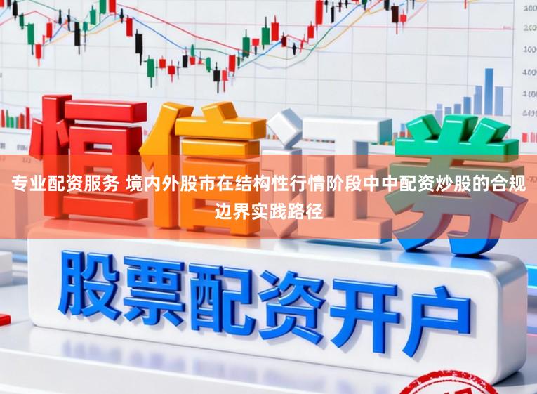 专业配资服务 境内外股市在结构性行情阶段中中配资炒股的合规边界实践路径