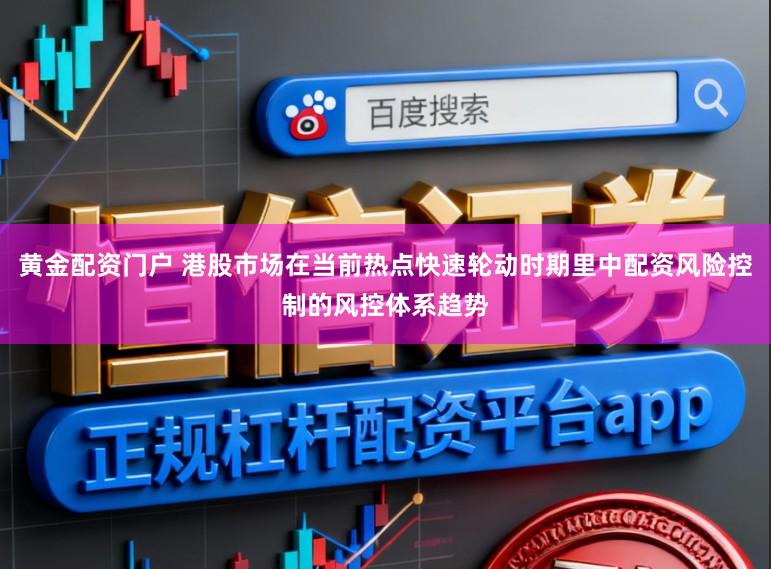 黄金配资门户 港股市场在当前热点快速轮动时期里中配资风险控制的风控体系趋势