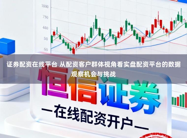 证券配资在线平台 从配资客户群体视角看实盘配资平台的数据观察机会与挑战