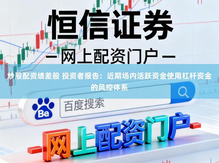 炒股配资绩差股 投资者报告：近期场内活跃资金使用杠杆资金的风控体系