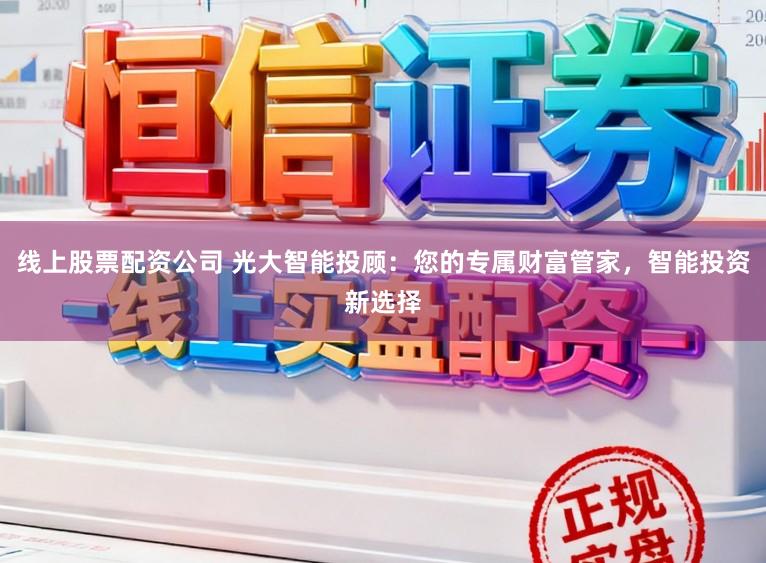 线上股票配资公司 光大智能投顾：您的专属财富管家，智能投资新选择