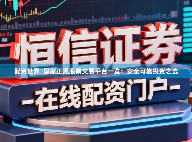 配资世界 国家正规股票交易平台一览:安全可靠投资之选