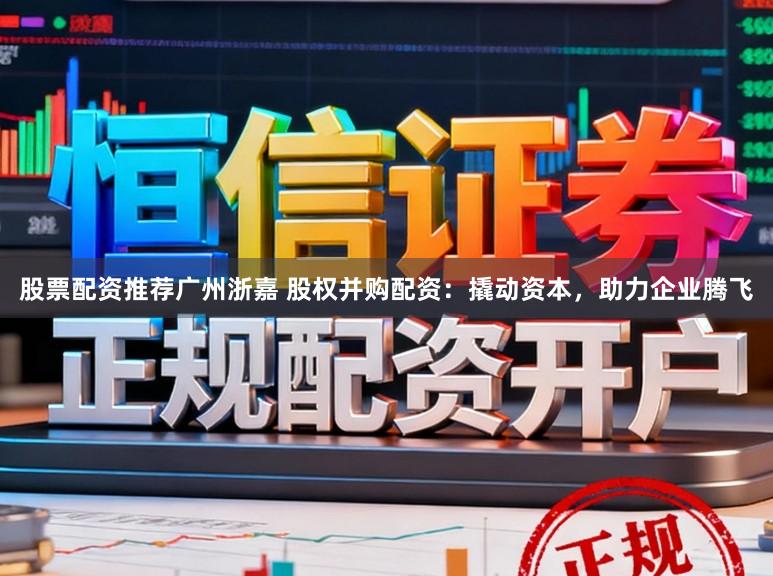 股票配资推荐广州浙嘉 股权并购配资:撬动资本,助力企业腾飞