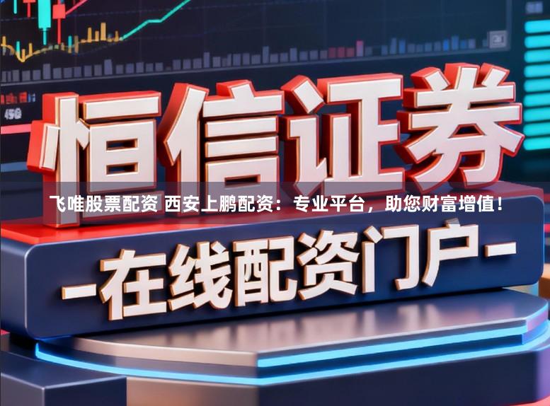 飞唯股票配资 西安上鹏配资：专业平台，助您财富增值！
