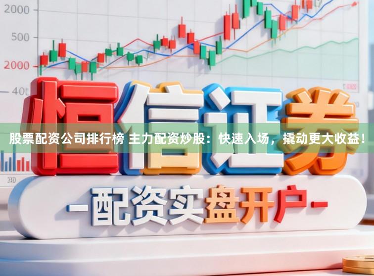 股票配资公司排行榜 主力配资炒股：快速入场，撬动更大收益！