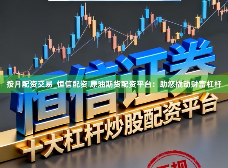 按月配资交易_恒信配资 原油期货配资平台：助您撬动财富杠杆