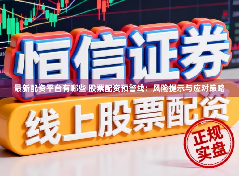 最新配资平台有哪些 股票配资预警线：风险提示与应对策略