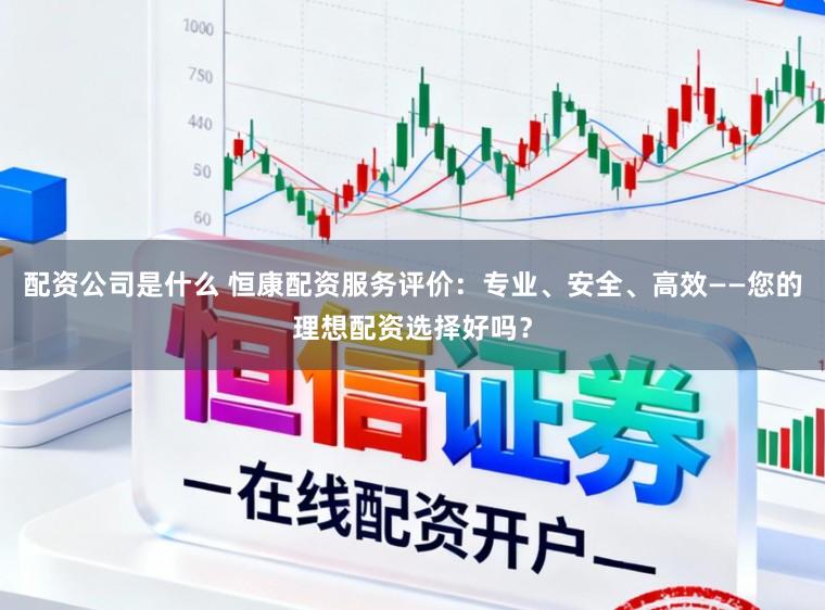 配资公司是什么 恒康配资服务评价:专业、安全、高效——您的理想配资选择好吗?