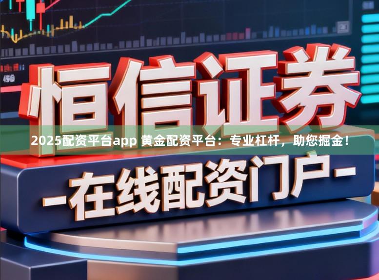 2025配资平台app 黄金配资平台:专业杠杆,助您掘金!