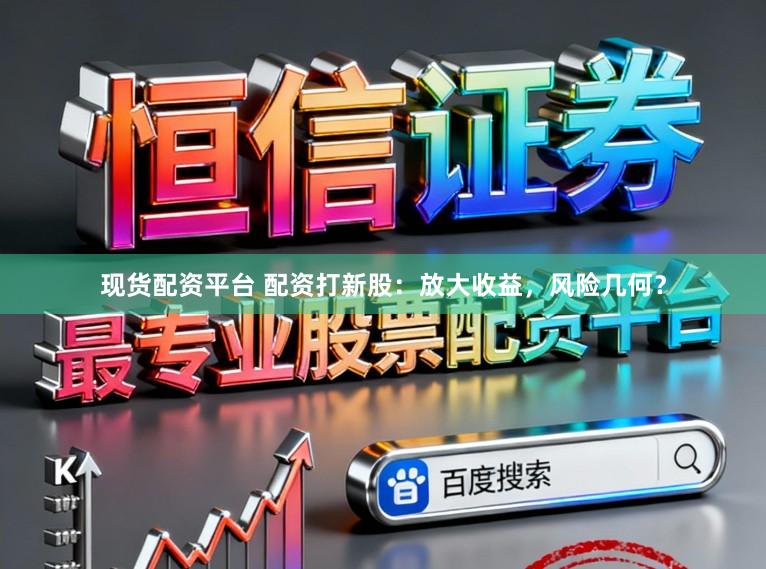 现货配资平台 配资打新股：放大收益，风险几何？