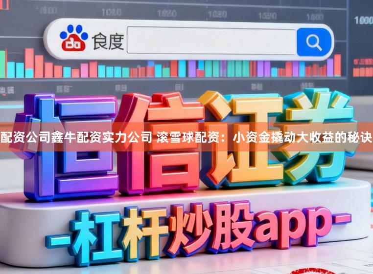 配资公司鑫牛配资实力公司 滚雪球配资：小资金撬动大收益的秘诀
