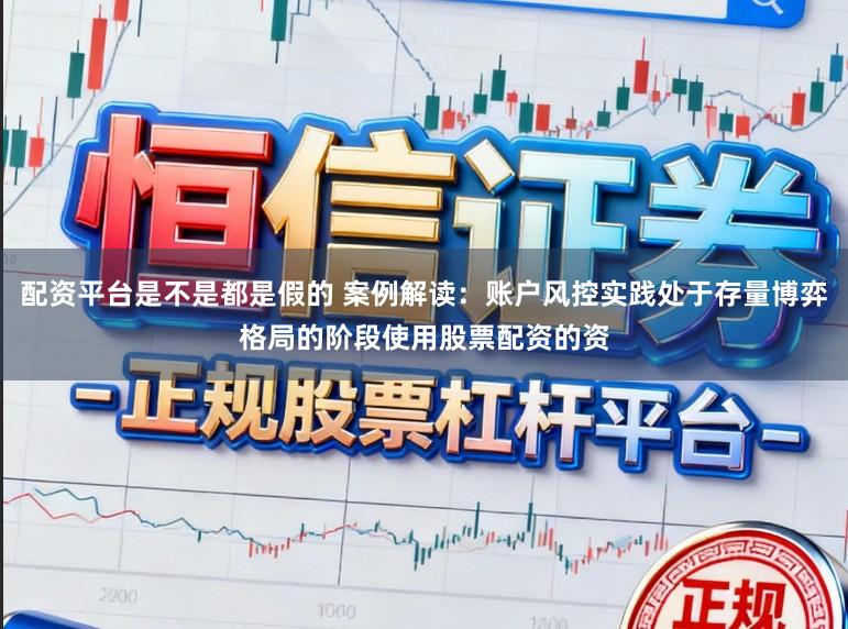 配资平台是不是都是假的 案例解读：账户风控实践处于存量博弈格局的阶段使用股票配资的资