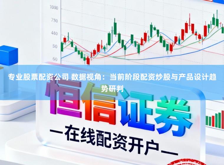 专业股票配资公司 数据视角：当前阶段配资炒股与产品设计趋势研判