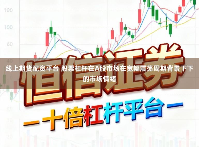 线上期货配资平台 股票杠杆在A股市场在宽幅震荡周期背景下下的市场情绪