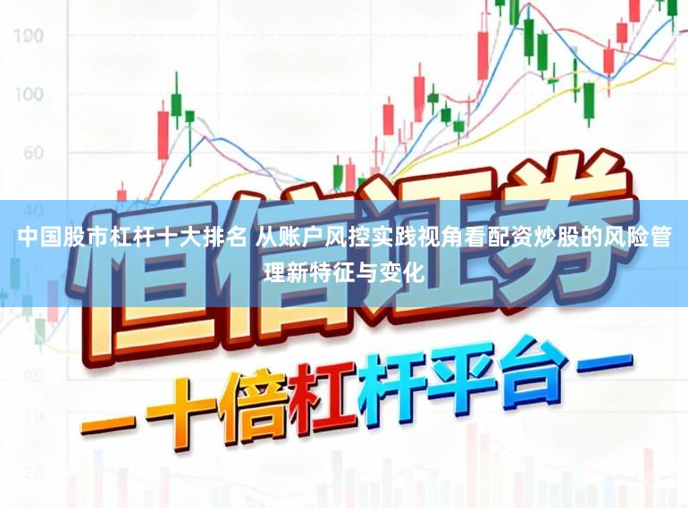 中国股市杠杆十大排名 从账户风控实践视角看配资炒股的风险管理新特征与变化