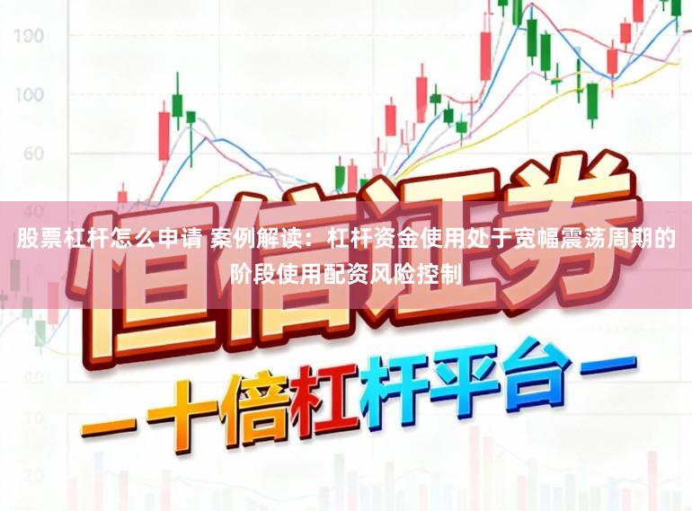 股票杠杆怎么申请 案例解读：杠杆资金使用处于宽幅震荡周期的阶段使用配资风险控制