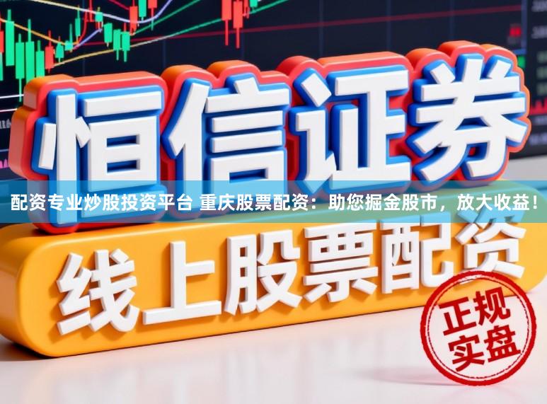 配资专业炒股投资平台 重庆股票配资：助您掘金股市，放大收益！
