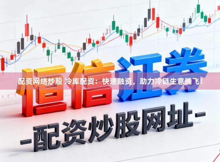 配资网络炒股 冷库配资：快速融资，助力冷链生意腾飞！