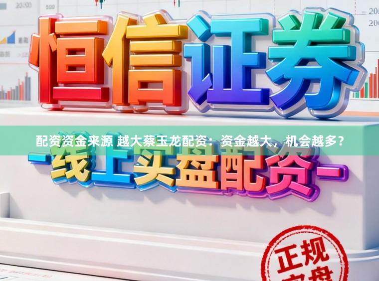 配资资金来源 越大蔡玉龙配资：资金越大，机会越多？