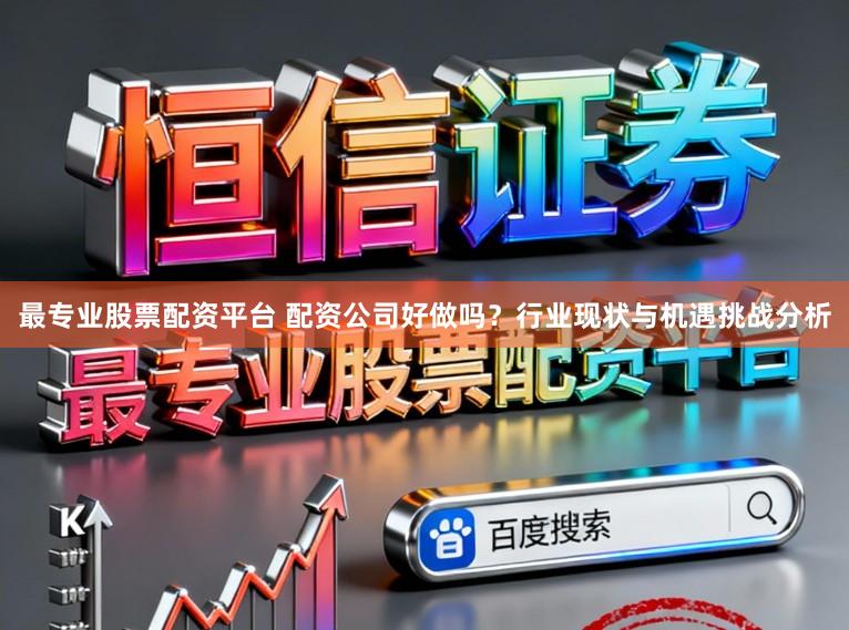 最专业股票配资平台 配资公司好做吗？行业现状与机遇挑战分析