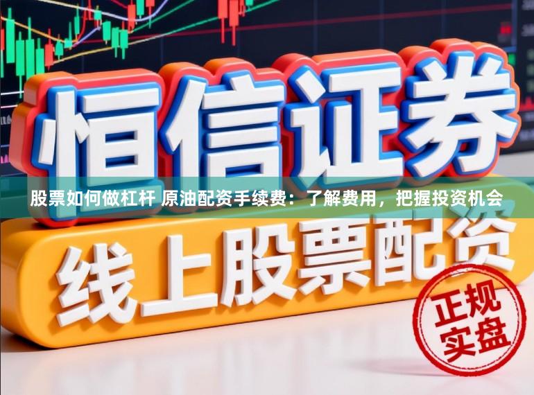 股票如何做杠杆 原油配资手续费：了解费用，把握投资机会