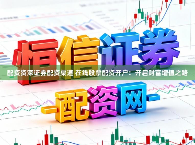 配资资深证券配资渠道 在线股票配资开户：开启财富增值之路
